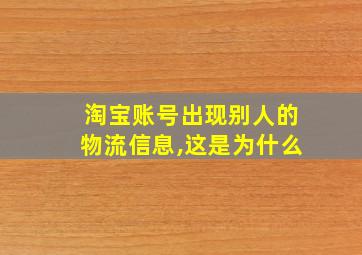 淘宝账号出现别人的物流信息,这是为什么