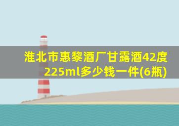 淮北市惠黎酒厂甘露酒42度225ml多少钱一件(6瓶)