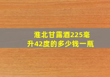 淮北甘露酒225毫升42度的多少钱一瓶