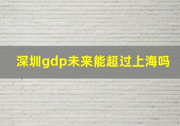 深圳gdp未来能超过上海吗