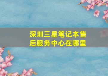 深圳三星笔记本售后服务中心在哪里