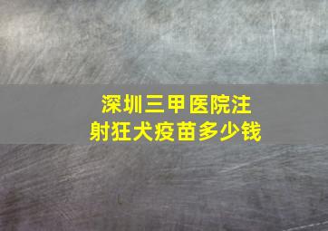 深圳三甲医院注射狂犬疫苗多少钱