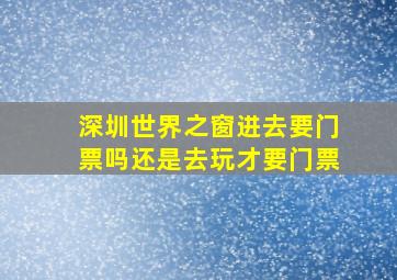 深圳世界之窗进去要门票吗还是去玩才要门票