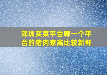 深圳买菜平台哪一个平台的猪肉家禽比较新鲜