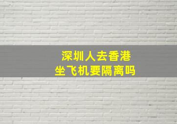 深圳人去香港坐飞机要隔离吗