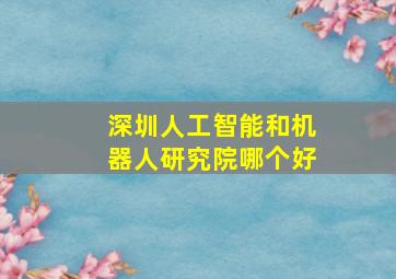 深圳人工智能和机器人研究院哪个好