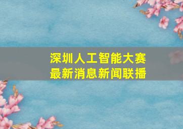 深圳人工智能大赛最新消息新闻联播