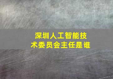 深圳人工智能技术委员会主任是谁