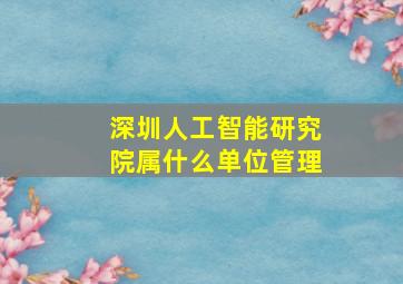 深圳人工智能研究院属什么单位管理