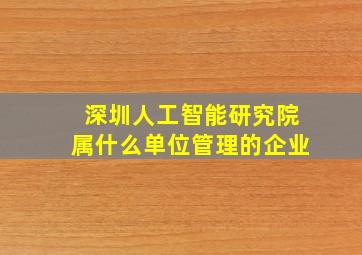 深圳人工智能研究院属什么单位管理的企业