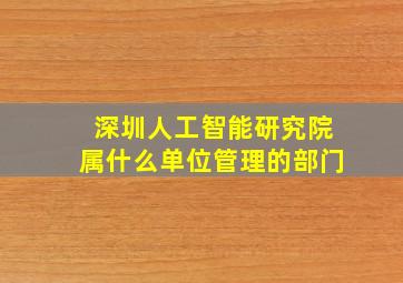 深圳人工智能研究院属什么单位管理的部门