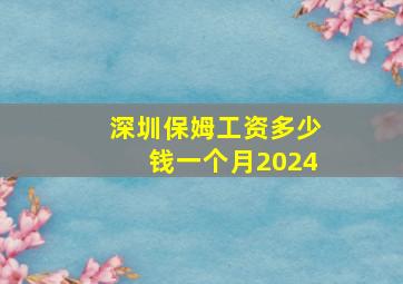 深圳保姆工资多少钱一个月2024