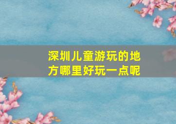 深圳儿童游玩的地方哪里好玩一点呢