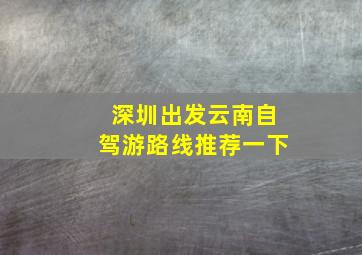 深圳出发云南自驾游路线推荐一下