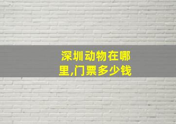 深圳动物在哪里,门票多少钱