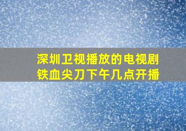 深圳卫视播放的电视剧铁血尖刀下午几点开播