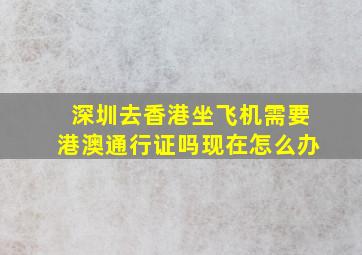 深圳去香港坐飞机需要港澳通行证吗现在怎么办