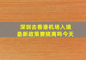 深圳去香港机场入境最新政策要隔离吗今天