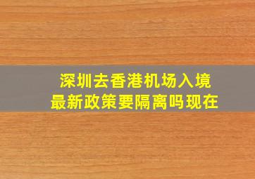 深圳去香港机场入境最新政策要隔离吗现在