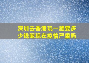 深圳去香港玩一趟要多少钱呢现在疫情严重吗