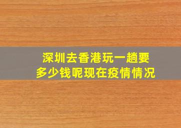 深圳去香港玩一趟要多少钱呢现在疫情情况