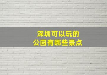 深圳可以玩的公园有哪些景点