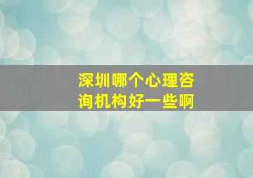 深圳哪个心理咨询机构好一些啊