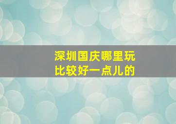 深圳国庆哪里玩比较好一点儿的