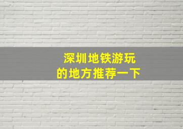 深圳地铁游玩的地方推荐一下