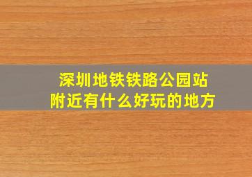 深圳地铁铁路公园站附近有什么好玩的地方