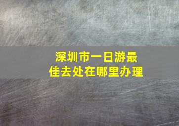 深圳市一日游最佳去处在哪里办理