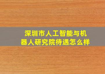 深圳市人工智能与机器人研究院待遇怎么样