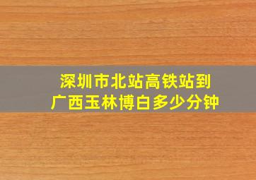 深圳市北站高铁站到广西玉林博白多少分钟