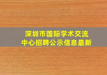 深圳市国际学术交流中心招聘公示信息最新