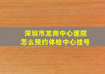 深圳市龙岗中心医院怎么预约体检中心挂号