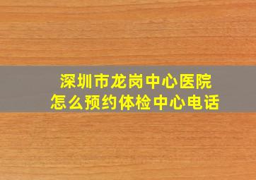 深圳市龙岗中心医院怎么预约体检中心电话