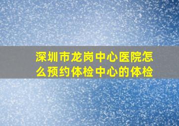 深圳市龙岗中心医院怎么预约体检中心的体检