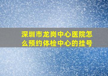 深圳市龙岗中心医院怎么预约体检中心的挂号