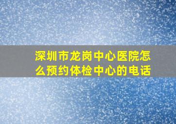 深圳市龙岗中心医院怎么预约体检中心的电话