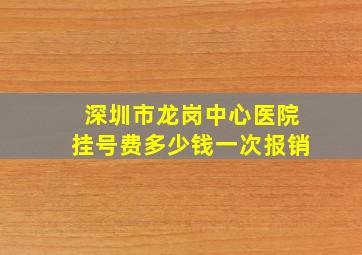 深圳市龙岗中心医院挂号费多少钱一次报销