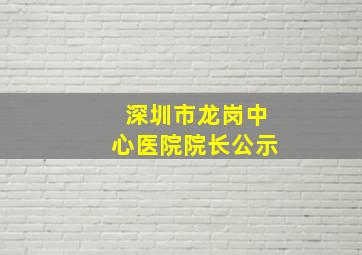 深圳市龙岗中心医院院长公示