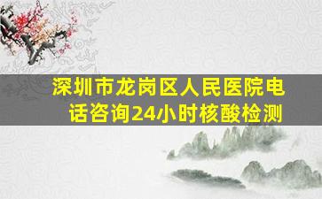 深圳市龙岗区人民医院电话咨询24小时核酸检测