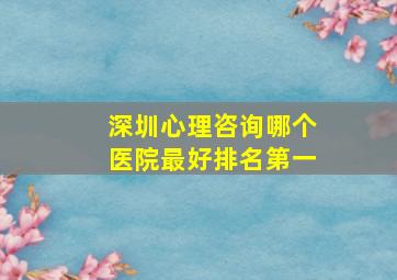 深圳心理咨询哪个医院最好排名第一