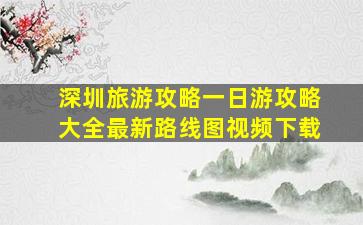 深圳旅游攻略一日游攻略大全最新路线图视频下载