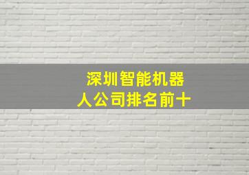 深圳智能机器人公司排名前十