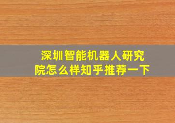 深圳智能机器人研究院怎么样知乎推荐一下