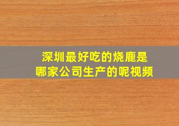 深圳最好吃的烧鹿是哪家公司生产的呢视频