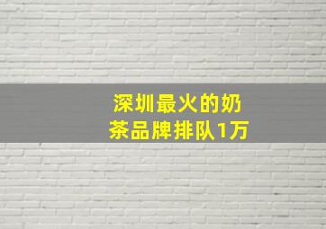 深圳最火的奶茶品牌排队1万