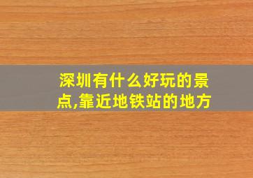 深圳有什么好玩的景点,靠近地铁站的地方