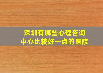 深圳有哪些心理咨询中心比较好一点的医院